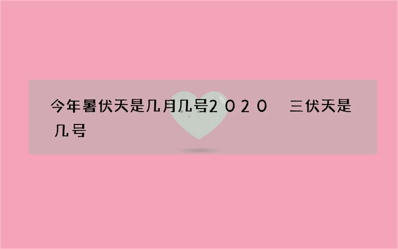 今年暑伏天是几月几号2020 三伏天是几号